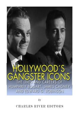 Hollywood's Gangster Icons: The Lives and Careers of Humphrey Bogart, James Cagney, and Edward G. Robinson by Charles River Editors