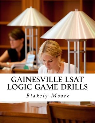 Gainesville LSAT Logic Game Drills: Over 100 Logic Games to Prepare You for the LSAT by Moore, Blakely