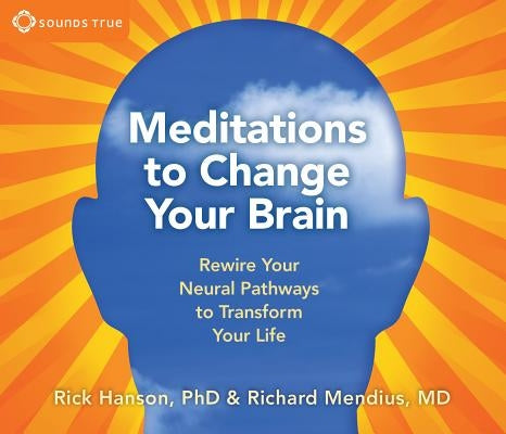Meditations to Change Your Brain: Rewire Your Neural Pathways to Transform Your Life by Hanson, Rick