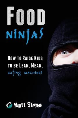 Food Ninjas: How to Raise Kids to Be Lean, Mean, Eating Machines by Stone, Matt