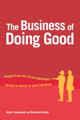 The Business of Doing Good: Insights from One Social Enterprise's Journey to Deliver on Good Intentions by Simanowitz, Anton