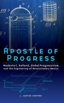 Apostle of Progress: Modesto C. Rolland, Global Progressivism, and the Engineering of Revolutionary Mexico by Castro, Joseph Justin