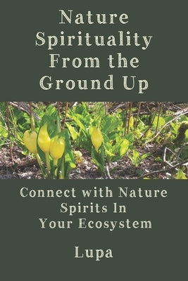 Nature Spirituality From the Ground Up: Connect With Nature Spirits In Your Ecosystem by Lupa