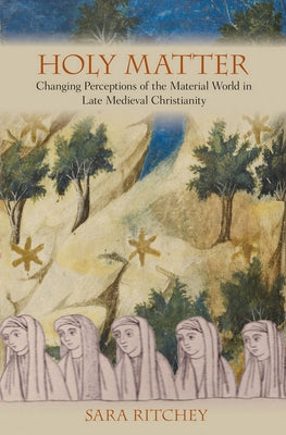 Holy Matter: Changing Perceptions of the Material World in Late Medieval Christianity by Ritchey, Sara