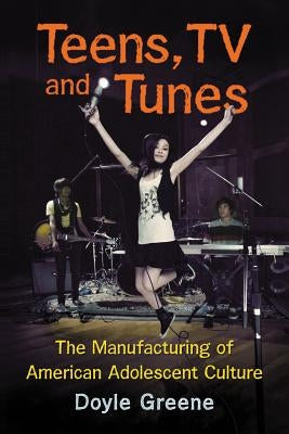 Teens, TV and Tunes: The Manufacturing of American Adolescent Culture by Greene, Doyle