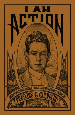 I Am Action: Literary and Combat Articles, Thoughts, and Revolutionary Chronicles by Guerrero, Praxedis G.