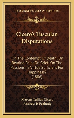 Cicero's Tusculan Disputations: On the Contempt of Death; On Bearing Pain; On Grief; On the Passions; Is Virtue Sufficient for Happiness? (1886) by Cicero, Marcus Tullius