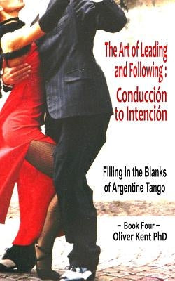 The Art of Leading and Following - Conducción to Intención: Filling in the Blanks of Argentine Tango Book 4 by Kent, Oliver