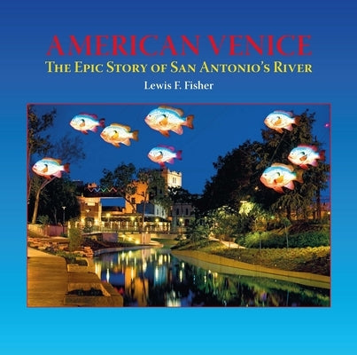 American Venice: The Epic Story of San Antonio's River by Fisher, Lewis F.