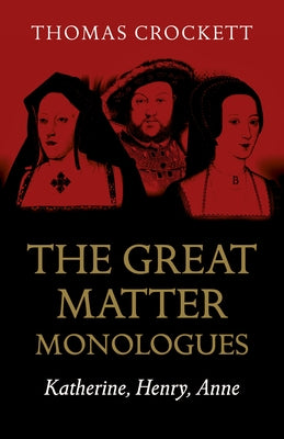 The Great Matter Monologues: Katherine, Henry, Anne by Crockett, Thomas