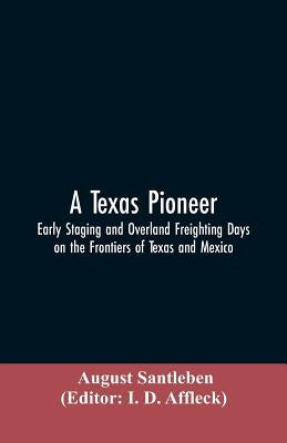 A Texas Pioneer: Early Staging And Overland Freighting Days On The Frontiers Of Texas And Mexico by Santleben, August
