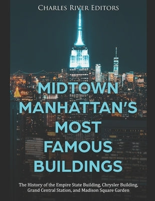 Midtown Manhattan's Most Famous Buildings: The History of the Empire State Building, Chrysler Building, Grand Central Station, and Madison Square Gard by Charles River