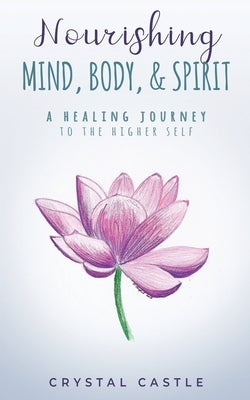 Nourishing Mind, Body, & Spirit: A Healing Journey to the Higher Self by Castle, Crystal