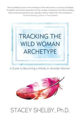 Tracking the Wild Woman Archetype: A Guide to Becoming a Whole, In-divisible Woman by Shelby, Stacey