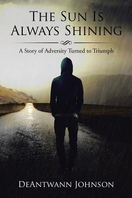 The Sun Is Always Shining: A Story of Adversity Turned to Triumph by Johnson, Deantwann
