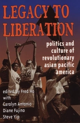 Legacy to Liberation: Politics and Culture of Revolutionary Asian Pacific America by Ho, Fred