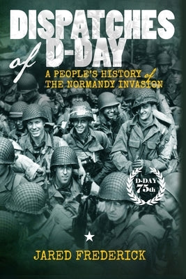 Dispatches of D-Day: A People's History of The Normandy Invasion by Frederick, Jared