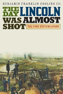 The Day Lincoln Was Almost Shot: The Fort Stevens Story by Cooling, Benjamin Franklin