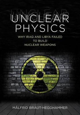 Unclear Physics: Why Iraq and Libya Failed to Build Nuclear Weapons by Braut-Hegghammer, Målfrid