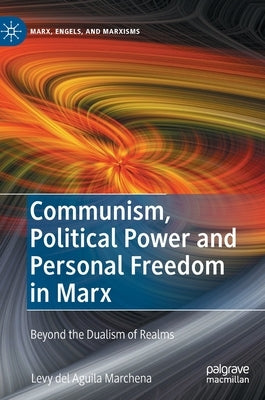 Communism, Political Power and Personal Freedom in Marx: Beyond the Dualism of Realms by del Aguila Marchena, Levy