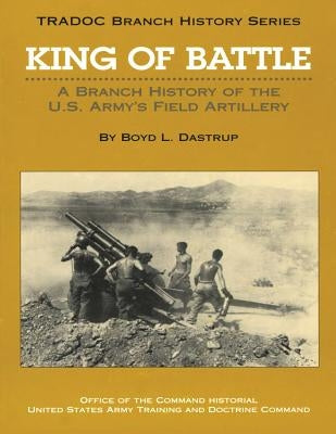 King of Battle: A Branch History of the U.S. Army's Field Artillery by Dastrup, Boyd L.