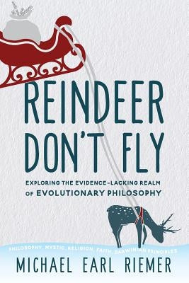 Reindeer Don't Fly: Exploring the Evidence-Lacking Realm of Evolutionary Philosophy by Riemer, Michael Earl