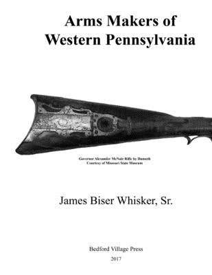 Arms Makers of Western Pennsylvania by Whisker Sr, James Biser