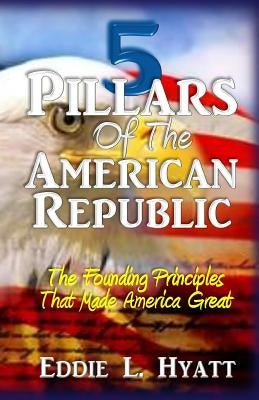 5 Pillars of the American Republic: The Founding Principles That Made America Great by Hyatt, Eddie L.