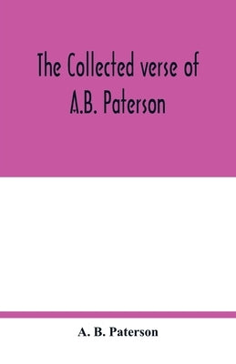 The collected verse of A.B. Paterson: containing The man from Snowy River, Rio Grande, Saltbush Bill, J.P. by B. Paterson, A.
