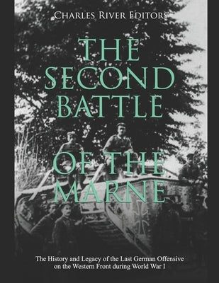 The Second Battle of the Marne: The History and Legacy of the Last German Offensive on the Western Front during World War I by Charles River