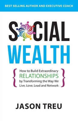 Social Wealth: How to Build Extraordinary Relationships By Transforming the Way We Live, Love, Lead and Network by Treu, Jason