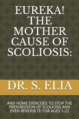 Eureka! the Mother Cause of Scoliosis: And Home Exercises to Stop the Progression of Scoliosis and Even Reverse It! for Ages 1-22 by 0, H.