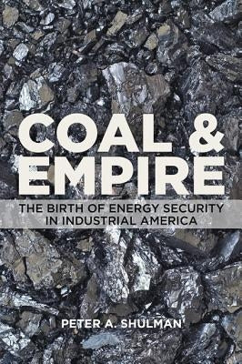 Coal and Empire: The Birth of Energy Security in Industrial America by Shulman, Peter A.