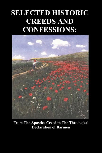 Selected Historic Creeds and Confessions: From the Apostles Creed to the Theological Declaration of Barmen by Anonymous