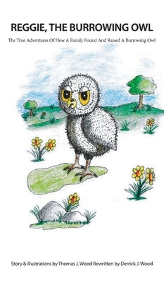 Reggie The Burrowing Owl: The True Story Of How A Family Found And Raised A Burrowing Owl by Wood, Derrick