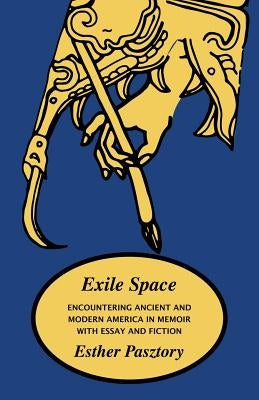 Exile Space: Encountering Ancient and Modern America in Memoir with Essay and Fiction by Pasztory, Esther