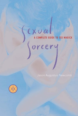 Sexual Sorcery: A Complete Guide to Sex Magick by Newcomb, Jason Augustus