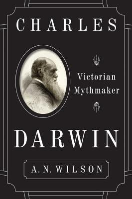 Charles Darwin: Victorian Mythmaker by Wilson, A. N.