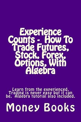 Experience Counts - How To Trade Futures, Stock, Forex, Options, With Algebra: Learn from the experienced, trading is never easy but it can be. Algebr by Books, Money