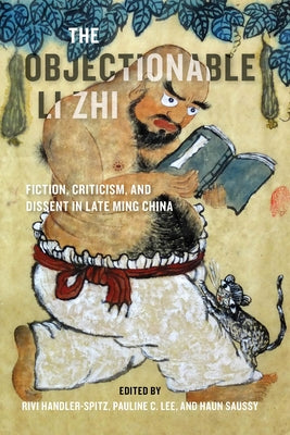 The Objectionable Li Zhi: Fiction, Criticism, and Dissent in Late Ming China by Handler-Spitz, Rivi