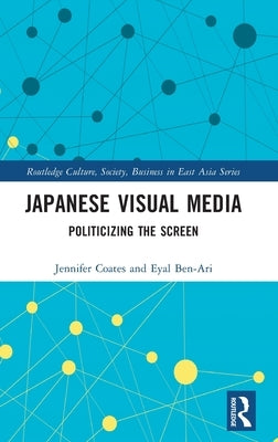 Japanese Visual Media: Politicizing the Screen by Coates, Jennifer