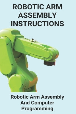 Robotic Arm Assembly Instructions: Robotic Arm Assembly And Computer Programming: You Are To Program A Robotic Arm On An Assembly Line by Charter, Lenore