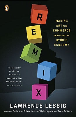 Remix: Making Art and Commerce Thrive in the Hybrid Economy by Lessig, Lawrence