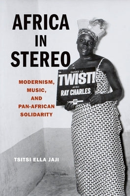 Africa in Stereo: Modernism, Music, and Pan-African Solidarity by Jaji, Tsitsi Ella