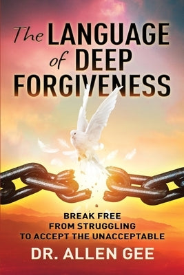 The Language of Deep Forgiveness: Break Free from Struggling to Accept the Unacceptable by Gee, Allen