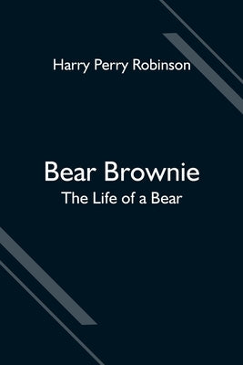 Bear Brownie: The Life of a Bear by Perry Robinson, Harry
