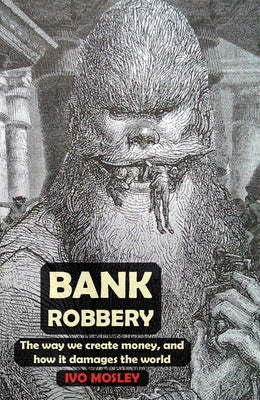 Bank Robbery: The Way We Create Money, and How It Damages the World by Mosley, Ivo