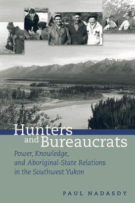 Hunters and Bureaucrats: Power, Knowledge, and Aboriginal-State Relations in the Southwest Yukon by Nadasdy, Paul