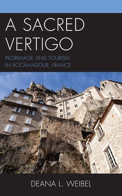 A Sacred Vertigo: Pilgrimage and Tourism in Rocamadour, France by Weibel, Deana L.