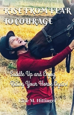 Rise From Fear To Courage: Saddle Up and Enjoy Riding Your Horse Again by Hittinger, Elise